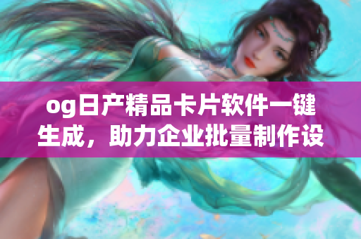 og日產(chǎn)精品卡片軟件一鍵生成，助力企業(yè)批量制作設(shè)計(jì)reo改版
