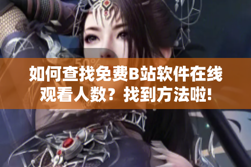 如何查找免費(fèi)B站軟件在線觀看人數(shù)？找到方法啦!