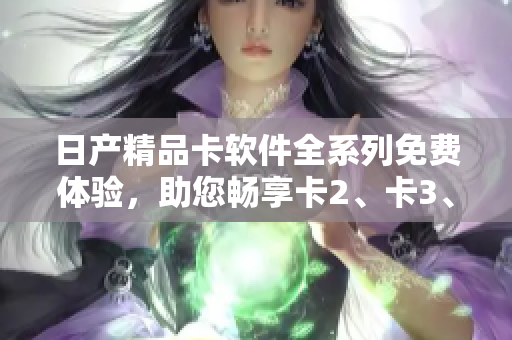 日產(chǎn)精品卡軟件全系列免費體驗，助您暢享卡2、卡3、卡4高品質(zhì)應(yīng)用。