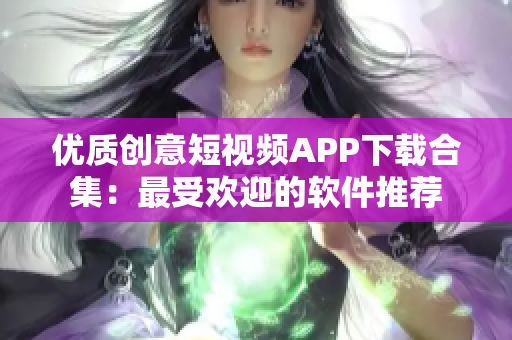 優(yōu)質(zhì)創(chuàng)意短視頻APP下載合集：最受歡迎的軟件推薦