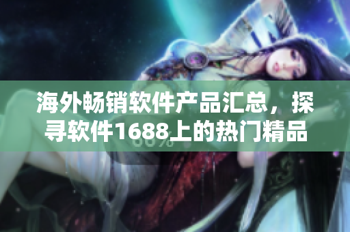 海外暢銷軟件產(chǎn)品匯總，探尋軟件1688上的熱門精品