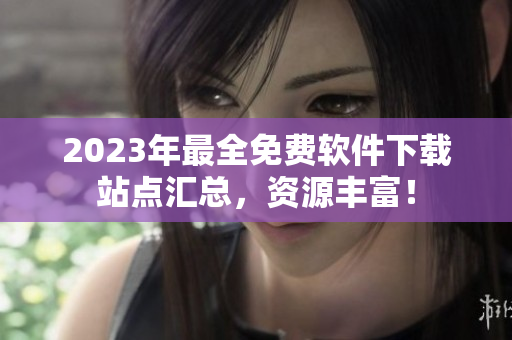 2023年最全免費軟件下載站點匯總，資源豐富！