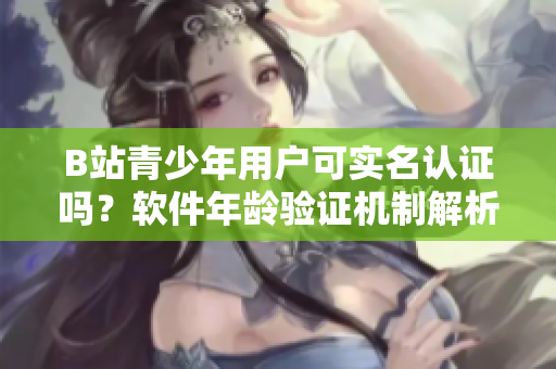 B站青少年用戶可實(shí)名認(rèn)證嗎？軟件年齡驗(yàn)證機(jī)制解析