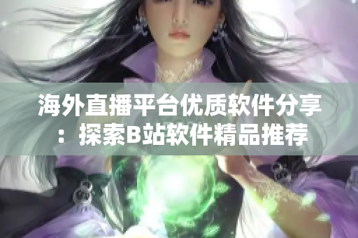海外直播平臺優(yōu)質(zhì)軟件分享：探索B站軟件精品推薦