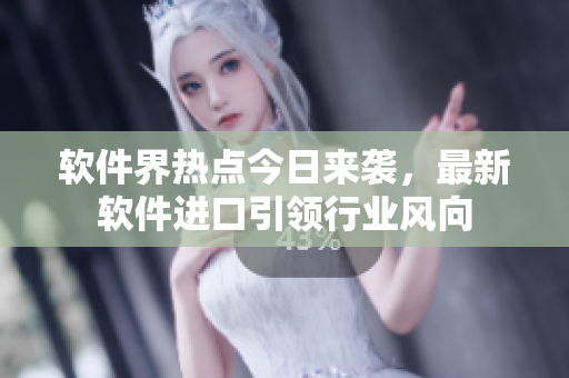軟件界熱點(diǎn)今日來(lái)襲，最新軟件進(jìn)口引領(lǐng)行業(yè)風(fēng)向