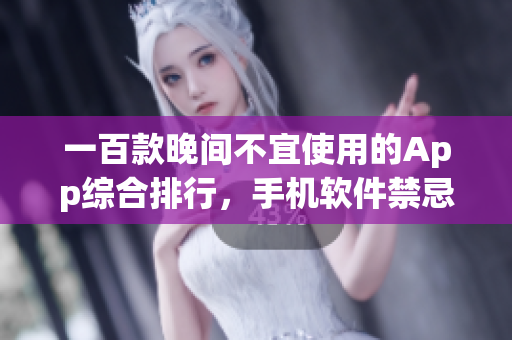 一百款晚間不宜使用的App綜合排行，手機(jī)軟件禁忌指南