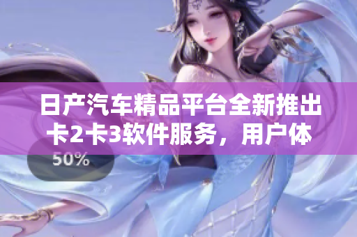 日產(chǎn)汽車精品平臺全新推出卡2卡3軟件服務(wù)，用戶體驗升級