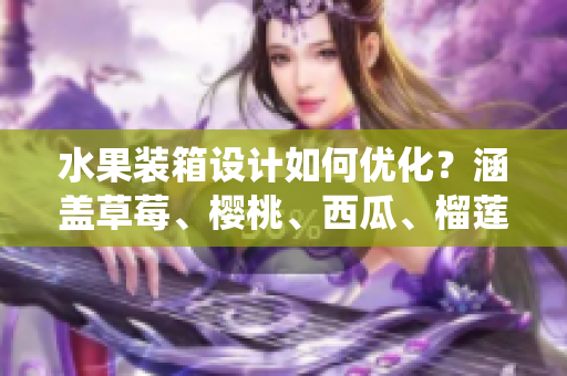 水果裝箱設(shè)計(jì)如何優(yōu)化？涵蓋草莓、櫻桃、西瓜、榴蓮統(tǒng)一包裝解決方案
