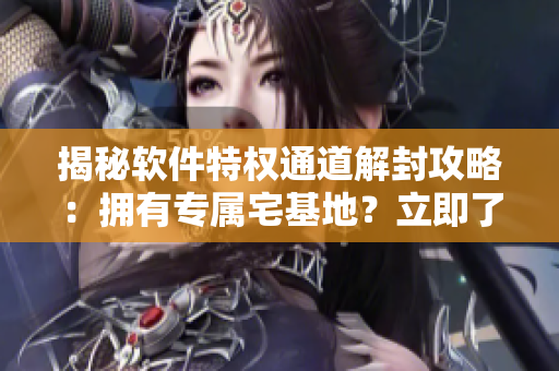揭秘軟件特權(quán)通道解封攻略：擁有專屬宅基地？立即了解解除方法！