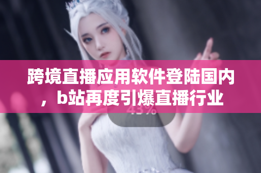 跨境直播應用軟件登陸國內，b站再度引爆直播行業(yè)