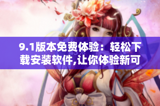 9.1版本免費(fèi)體驗(yàn)：輕松下載安裝軟件,讓你體驗(yàn)新可能