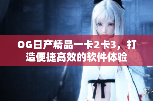 OG日產(chǎn)精品一卡2卡3，打造便捷高效的軟件體驗