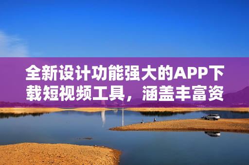 全新設(shè)計功能強大的APP下載短視頻工具，涵蓋豐富資源，滿足用戶需求