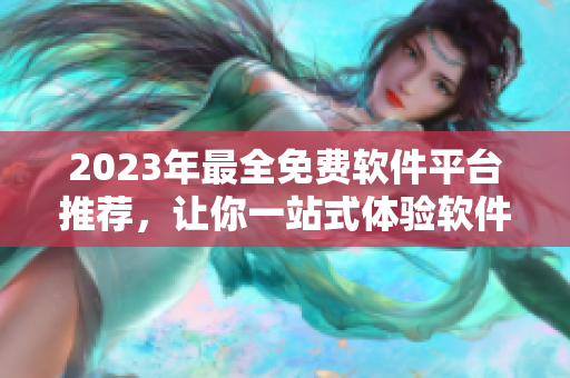 2023年最全免費(fèi)軟件平臺(tái)推薦，讓你一站式體驗(yàn)軟件世界