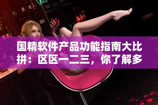 國精軟件產(chǎn)品功能指南大比拼：區(qū)區(qū)一二三，你了解多少？