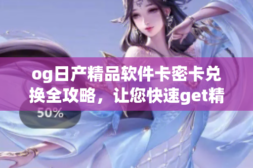 og日產(chǎn)精品軟件卡密卡兌換全攻略，讓您快速get精美卡片