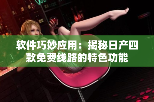 軟件巧妙應(yīng)用：揭秘日產(chǎn)四款免費線路的特色功能