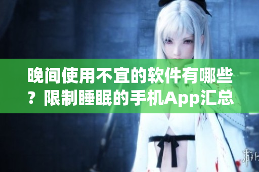 晚間使用不宜的軟件有哪些？限制睡眠的手機(jī)App匯總