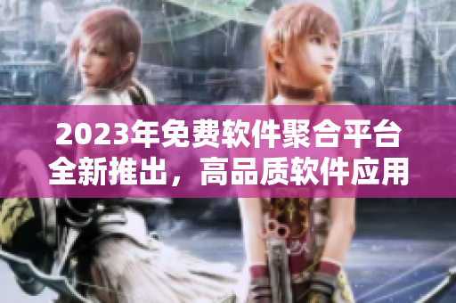 2023年免費軟件聚合平臺全新推出，高品質軟件應用資源盡情暢享