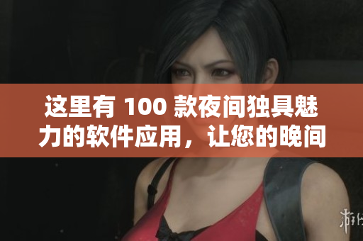 這里有 100 款夜間獨具魅力的軟件應(yīng)用，讓您的晚間更加精彩。