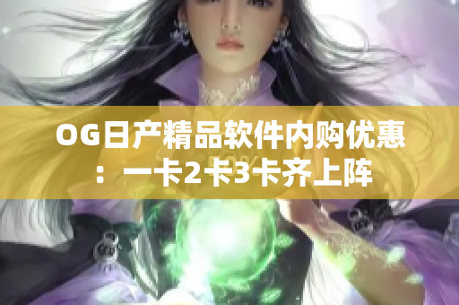 OG日產(chǎn)精品軟件內(nèi)購(gòu)優(yōu)惠：一卡2卡3卡齊上陣