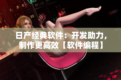 日產(chǎn)經(jīng)典軟件：開發(fā)助力，制作更高效【軟件編程】