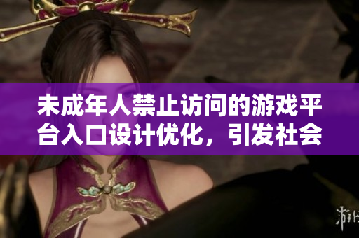 未成年人禁止訪問的游戲平臺(tái)入口設(shè)計(jì)優(yōu)化，引發(fā)社會(huì)關(guān)注