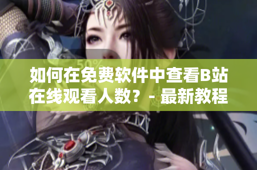如何在免費(fèi)軟件中查看B站在線觀看人數(shù)？- 最新教程分享