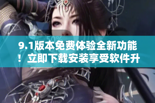 9.1版本免費體驗全新功能！立即下載安裝享受軟件升級至最新版！