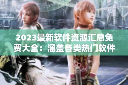 2023最新軟件資源匯總免費大全：涵蓋各類熱門軟件下載站點