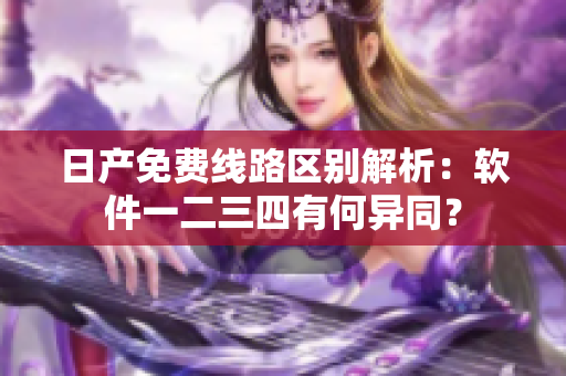 日產(chǎn)免費線路區(qū)別解析：軟件一二三四有何異同？