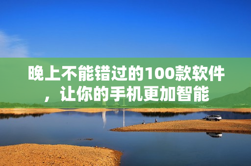 晚上不能錯(cuò)過的100款軟件，讓你的手機(jī)更加智能
