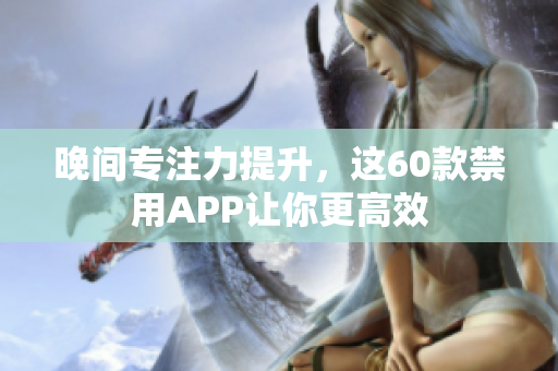 晚間專(zhuān)注力提升，這60款禁用APP讓你更高效