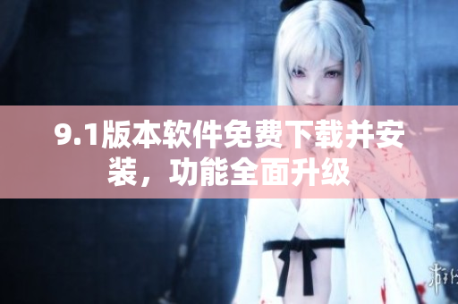 9.1版本軟件免費下載并安裝，功能全面升級
