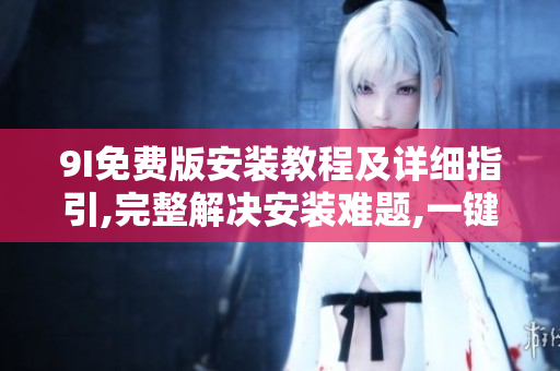 9I免費(fèi)版安裝教程及詳細(xì)指引,完整解決安裝難題,一鍵搞定軟件安裝問(wèn)題