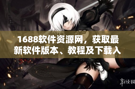 1688軟件資源網(wǎng)，獲取最新軟件版本、教程及下載入口