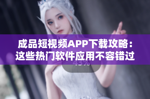 成品短視頻APP下載攻略：這些熱門軟件應用不容錯過!