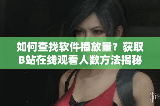 如何查找軟件播放量？獲取B站在線觀看人數(shù)方法揭秘