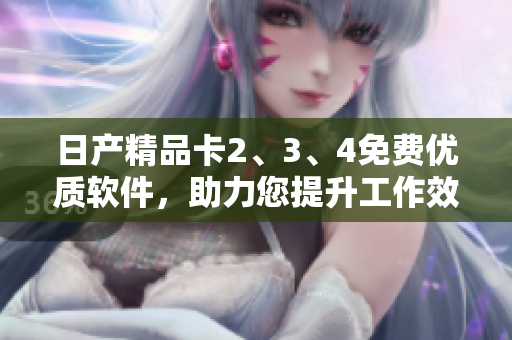 日產(chǎn)精品卡2、3、4免費(fèi)優(yōu)質(zhì)軟件，助力您提升工作效率