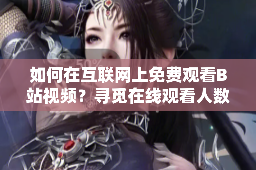 如何在互聯(lián)網(wǎng)上免費觀看B站視頻？尋覓在線觀看人數(shù)的秘密！
