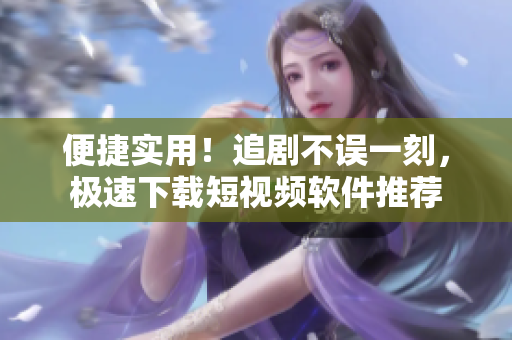 便捷實(shí)用！追劇不誤一刻，極速下載短視頻軟件推薦
