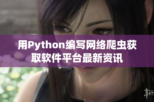 用Python編寫(xiě)網(wǎng)絡(luò)爬蟲(chóng)獲取軟件平臺(tái)最新資訊