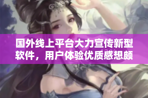 國外線上平臺大力宣傳新型軟件，用戶體驗(yàn)優(yōu)質(zhì)感想頗多