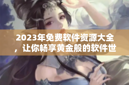 2023年免費軟件資源大全，讓你暢享黃金般的軟件世界