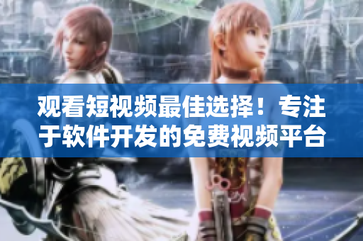 觀看短視頻最佳選擇！專注于軟件開發(fā)的免費(fèi)視頻平臺(tái)