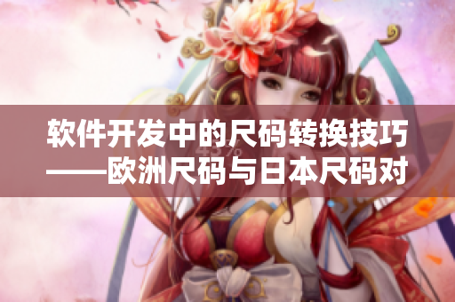 軟件開發(fā)中的尺碼轉(zhuǎn)換技巧——?dú)W洲尺碼與日本尺碼對照