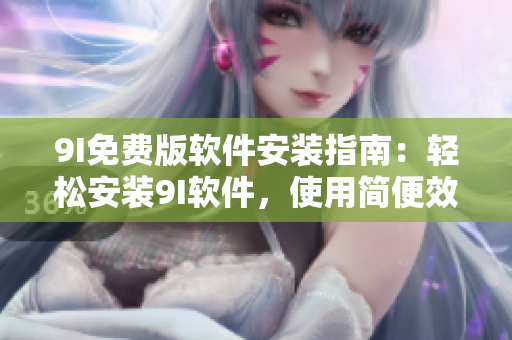 9I免費版軟件安裝指南：輕松安裝9I軟件，使用簡便效率高