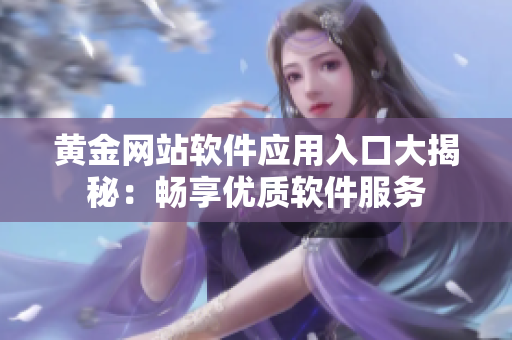 黃金網(wǎng)站軟件應(yīng)用入口大揭秘：暢享優(yōu)質(zhì)軟件服務(wù)