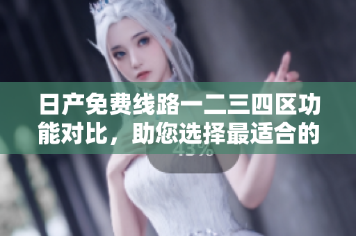 日產(chǎn)免費(fèi)線路一二三四區(qū)功能對比，助您選擇最適合的軟件版本