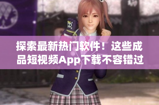 探索最新熱門軟件！這些成品短視頻App下載不容錯(cuò)過